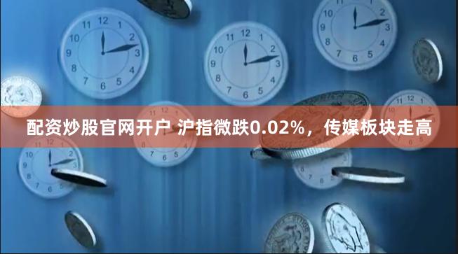 配资炒股官网开户 沪指微跌0.02%，传媒板块走高