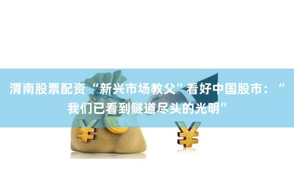 渭南股票配资 “新兴市场教父”看好中国股市：“我们已看到隧道尽头的光明”