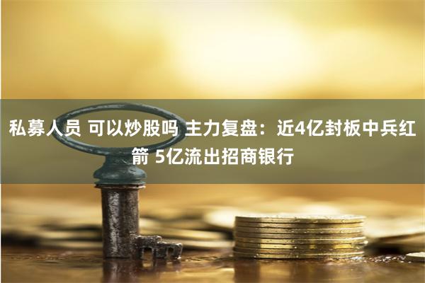 私募人员 可以炒股吗 主力复盘：近4亿封板中兵红箭 5亿流出招商银行