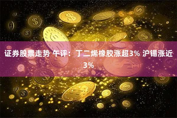 证券股票走势 午评：丁二烯橡胶涨超3% 沪锡涨近3%