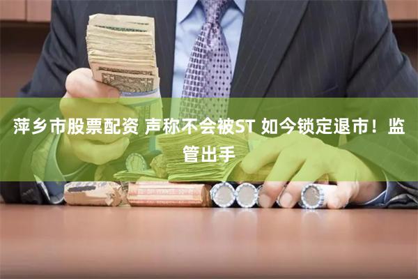 萍乡市股票配资 声称不会被ST 如今锁定退市！监管出手