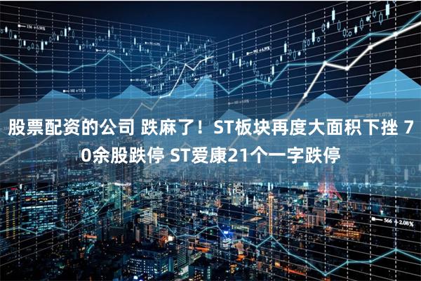 股票配资的公司 跌麻了！ST板块再度大面积下挫 70余股跌停 ST爱康21个一字跌停