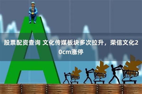 股票配资查询 文化传媒板块多次拉升，荣信文化20cm涨停