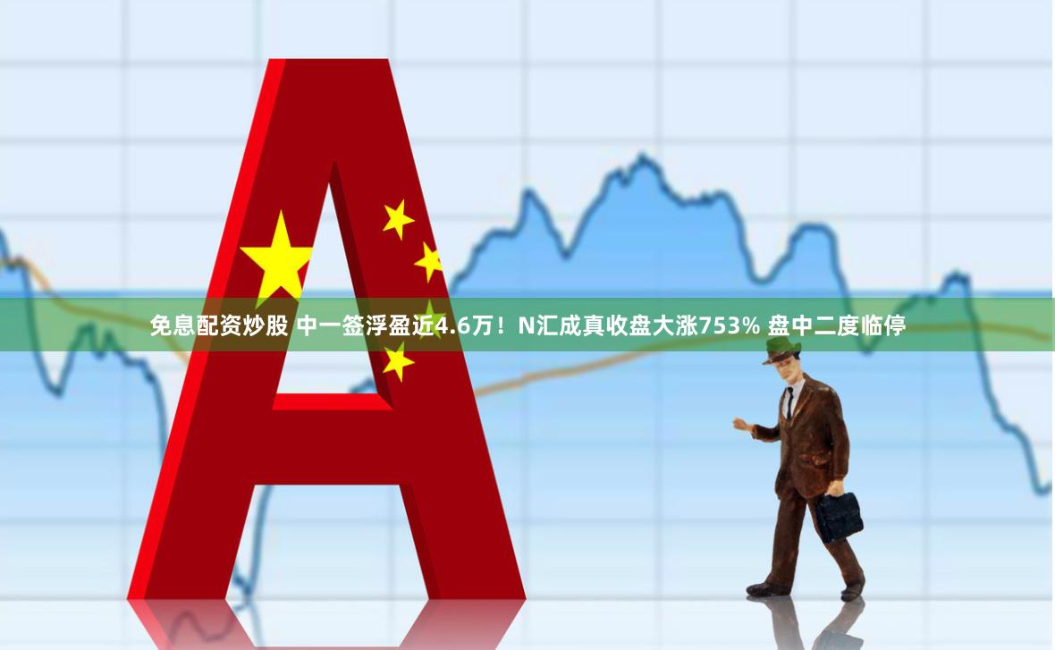 免息配资炒股 中一签浮盈近4.6万！N汇成真收盘大涨753% 盘中二度临停