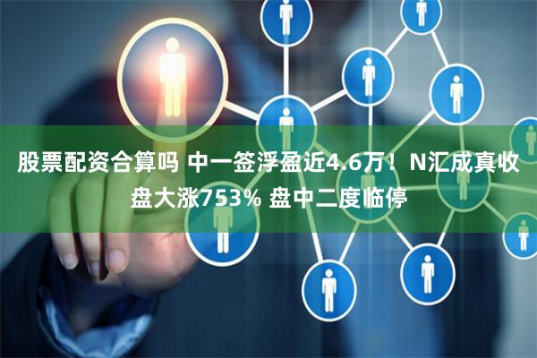 股票配资合算吗 中一签浮盈近4.6万！N汇成真收盘大涨753% 盘中二度临停