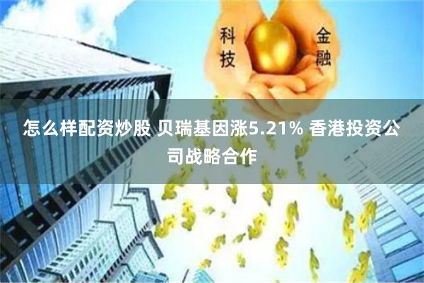 怎么样配资炒股 贝瑞基因涨5.21% 香港投资公司战略合作