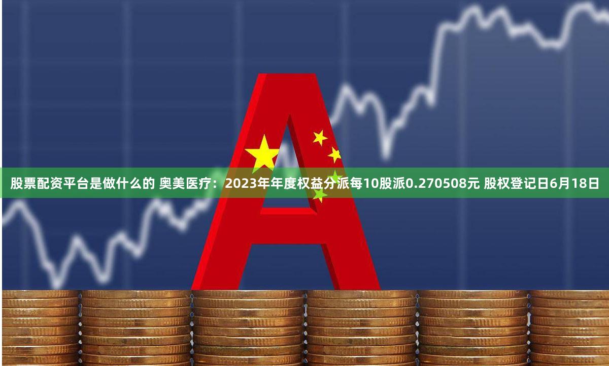 股票配资平台是做什么的 奥美医疗：2023年年度权益分派每10股派0.270508元 股权登记日6月18日