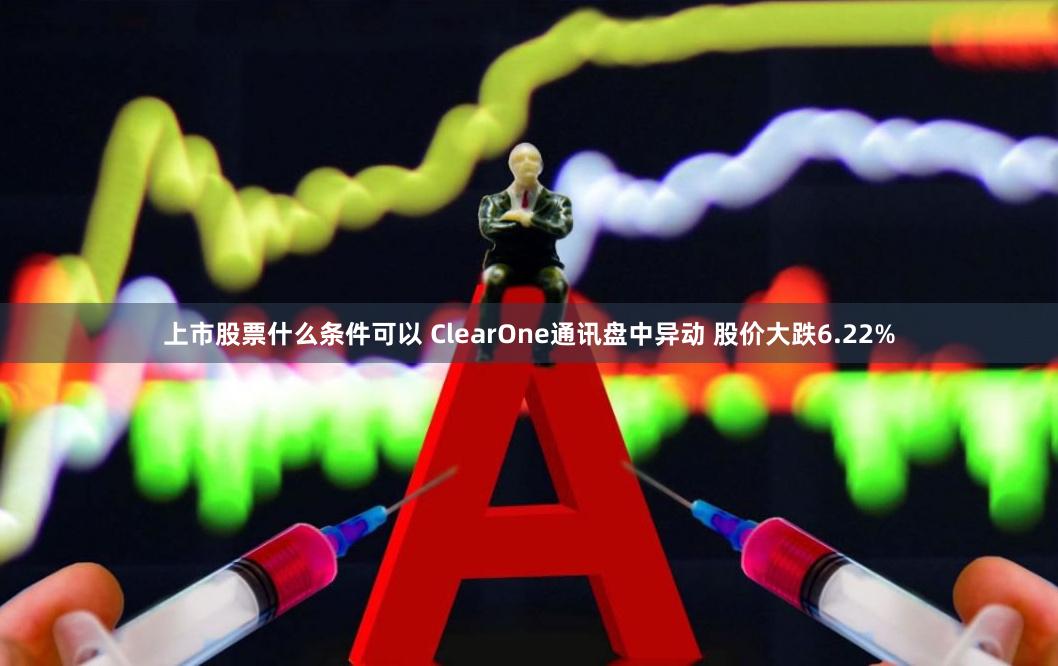 上市股票什么条件可以 ClearOne通讯盘中异动 股价大跌6.22%