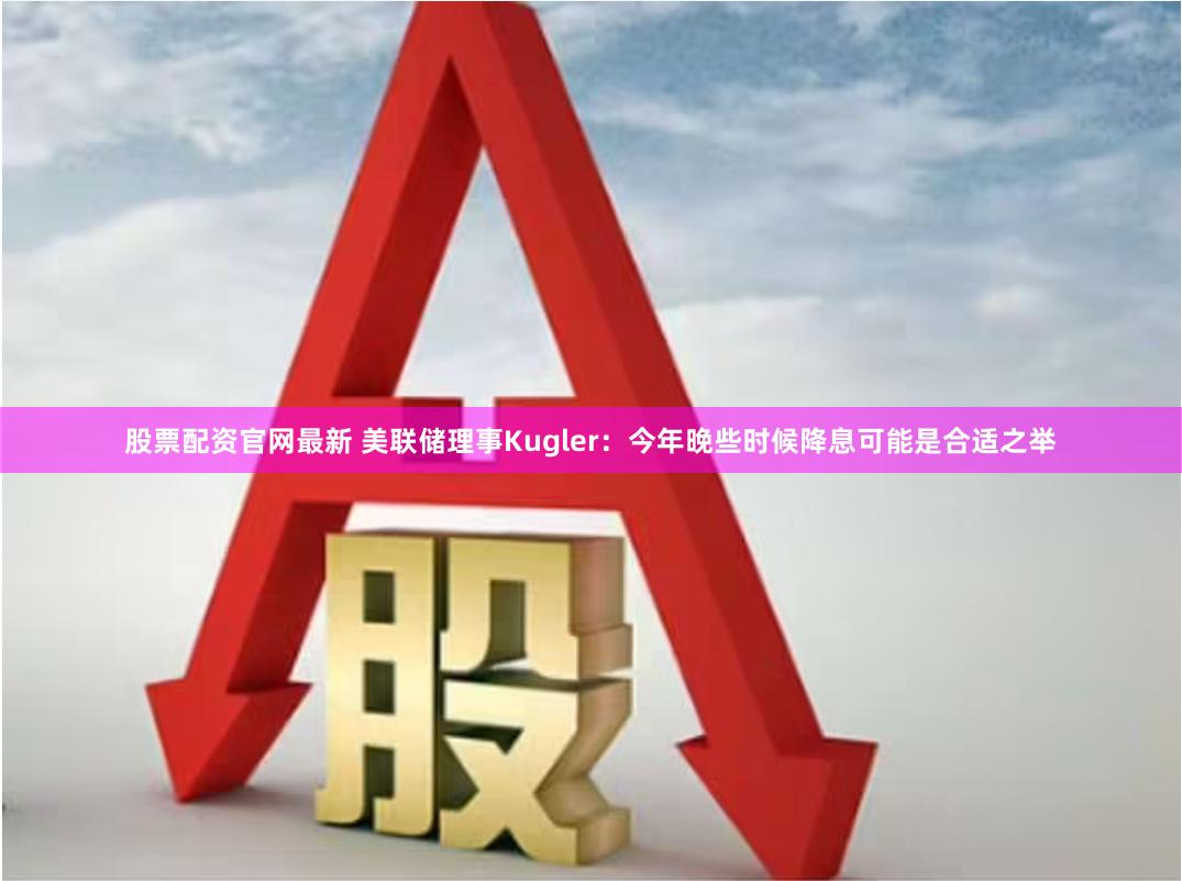 股票配资官网最新 美联储理事Kugler：今年晚些时候降息可能是合适之举