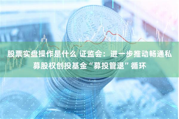 股票实盘操作是什么 证监会：进一步推动畅通私募股权创投基金“募投管退”循环