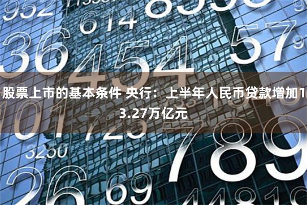 股票上市的基本条件 央行：上半年人民币贷款增加13.27万亿元