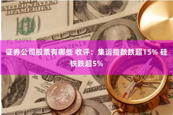 证券公司股票有哪些 收评：集运指数跌超15% 硅铁跌超5%