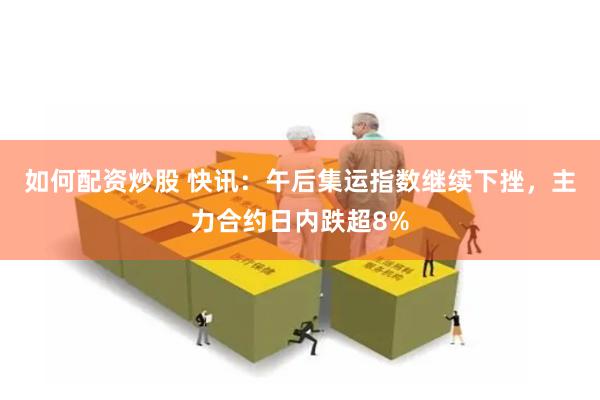 如何配资炒股 快讯：午后集运指数继续下挫，主力合约日内跌超8%