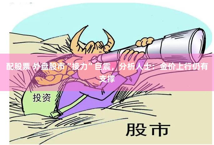 配股票 外盘股市“接力”巨震，分析人士：金价上行仍有支撑