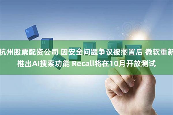 杭州股票配资公司 因安全问题争议被搁置后 微软重新推出AI搜索功能 Recall将在10月开放测试