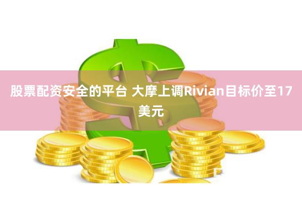 股票配资安全的平台 大摩上调Rivian目标价至17美元