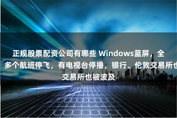 正规股票配资公司有哪些 Windows蓝屏，全球宕机！多个航班停飞，有电视台停播，银行、伦敦交易所也被波及