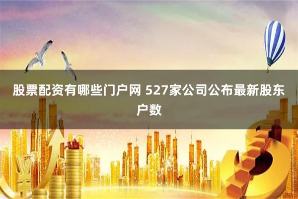 股票配资有哪些门户网 527家公司公布最新股东户数