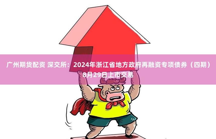 广州期货配资 深交所：2024年浙江省地方政府再融资专项债券（四期）8月29日上市交易