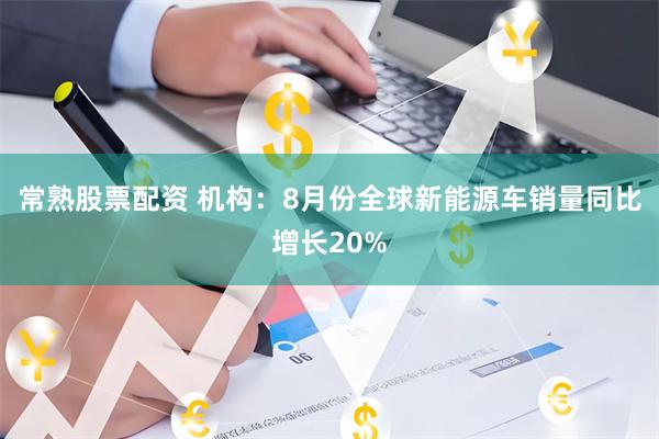 常熟股票配资 机构：8月份全球新能源车销量同比增长20%