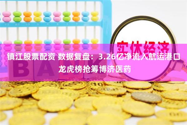 镇江股票配资 数据复盘：3.26亿净流入航运港口 龙虎榜抢筹博济医药