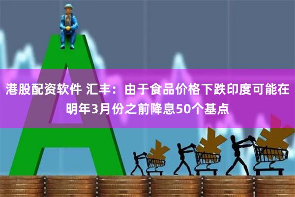 港股配资软件 汇丰：由于食品价格下跌印度可能在明年3月份之前降息50个基点