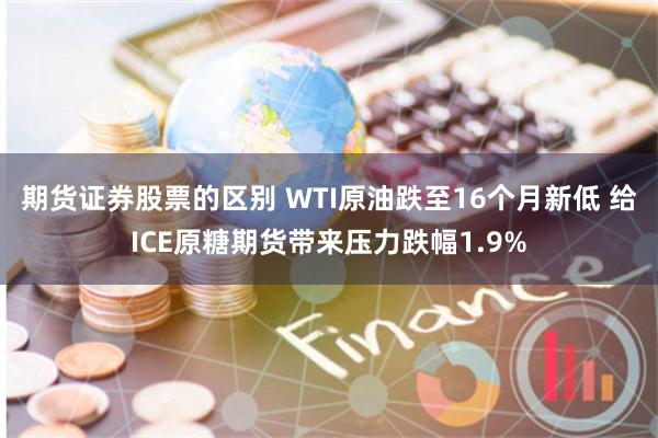 期货证券股票的区别 WTI原油跌至16个月新低 给ICE原糖期货带来压力跌幅1.9%