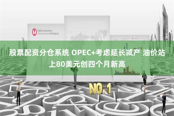 股票配资分仓系统 OPEC+考虑延长减产 油价站上80美元创四个月新高