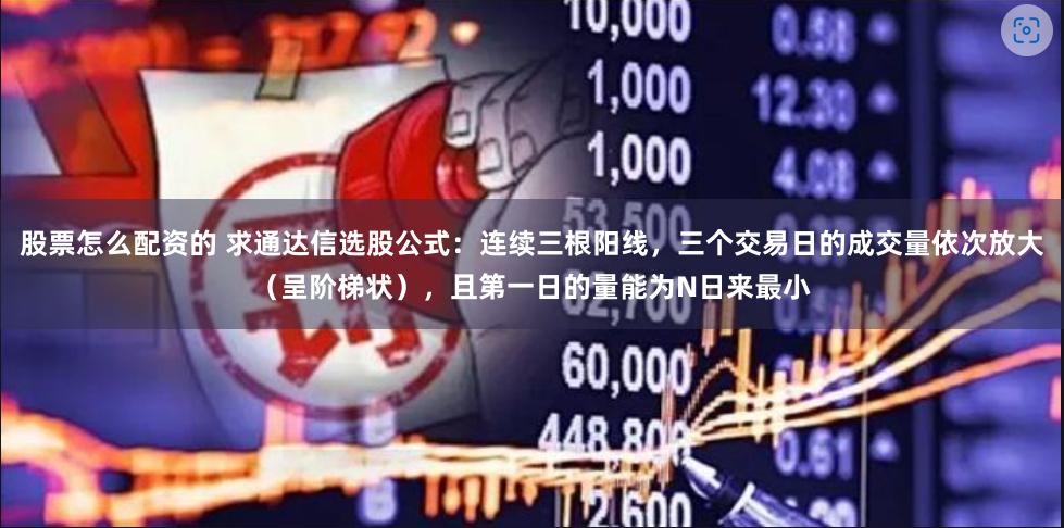 股票怎么配资的 求通达信选股公式：连续三根阳线，三个交易日的成交量依次放大（呈阶梯状），且第一日的量能为N日来最小