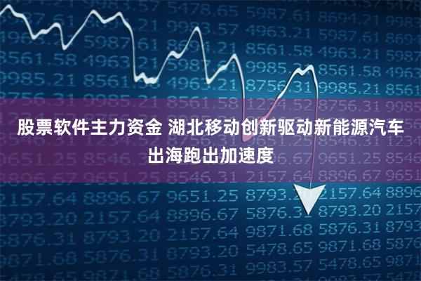 股票软件主力资金 湖北移动创新驱动新能源汽车出海跑出加速度