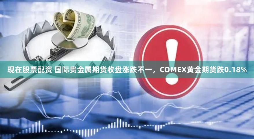 现在股票配资 国际贵金属期货收盘涨跌不一，COMEX黄金期货跌0.18%