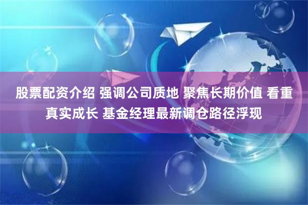 股票配资介绍 强调公司质地 聚焦长期价值 看重真实成长 基金经理最新调仓路径浮现