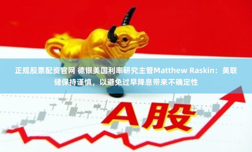 正规股票配资官网 德银美国利率研究主管Matthew Raskin：美联储保持谨慎，以避免过早降息带来不确定性