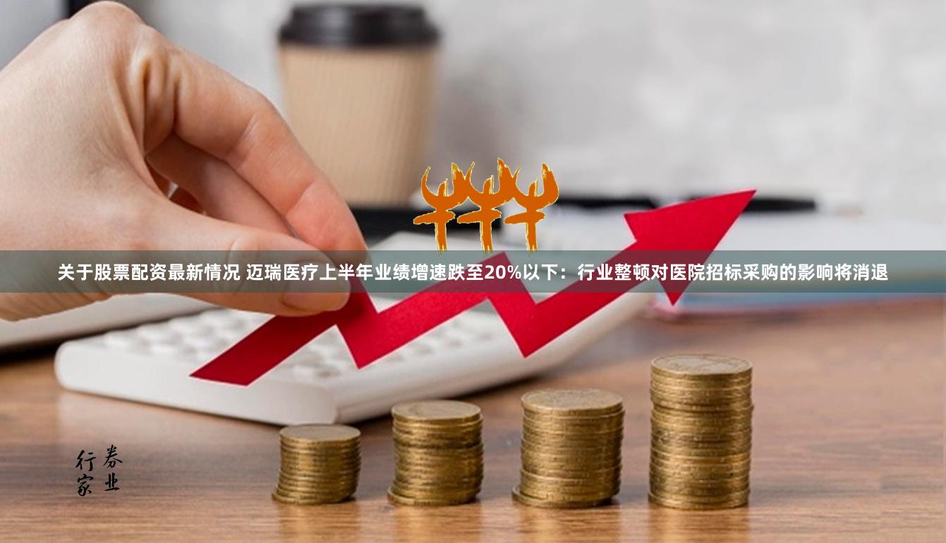 关于股票配资最新情况 迈瑞医疗上半年业绩增速跌至20%以下：行业整顿对医院招标采购的影响将消退