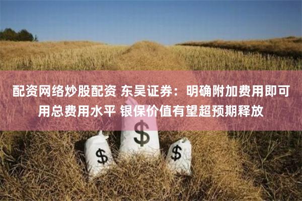 配资网络炒股配资 东吴证券：明确附加费用即可用总费用水平 银保价值有望超预期释放