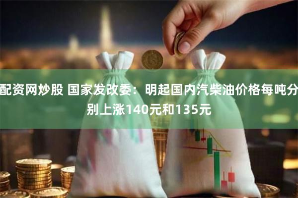 配资网炒股 国家发改委：明起国内汽柴油价格每吨分别上涨140元和135元