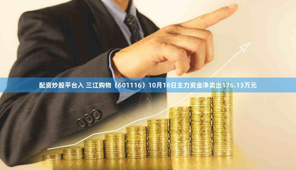 配资炒股平台入 三江购物（601116）10月18日主力资金净卖出176.13万元