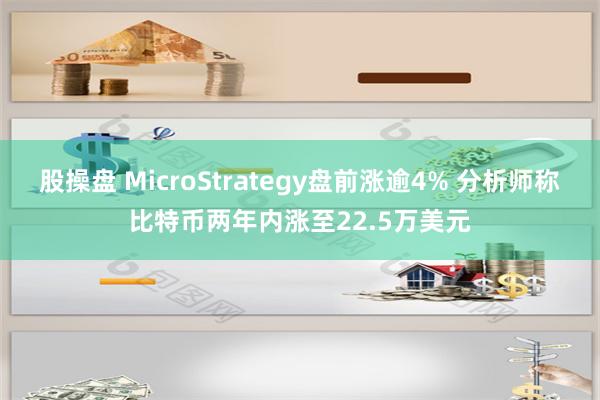 股操盘 MicroStrategy盘前涨逾4% 分析师称比特币两年内涨至22.5万美元