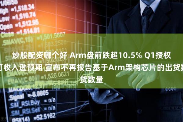 炒股配资哪个好 Arm盘前跌超10.5% Q1授权许可收入逊预期 宣布不再报告基于Arm架构芯片的出货数量