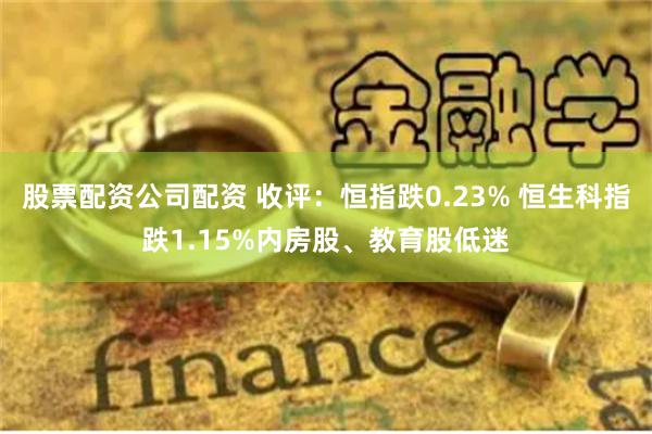 股票配资公司配资 收评：恒指跌0.23% 恒生科指跌1.15%内房股、教育股低迷