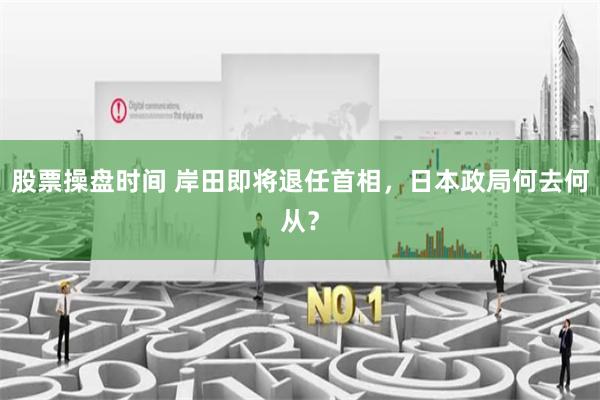 股票操盘时间 岸田即将退任首相，日本政局何去何从？
