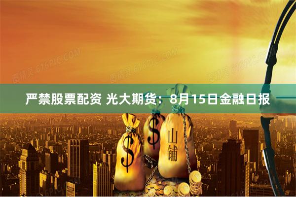 严禁股票配资 光大期货：8月15日金融日报