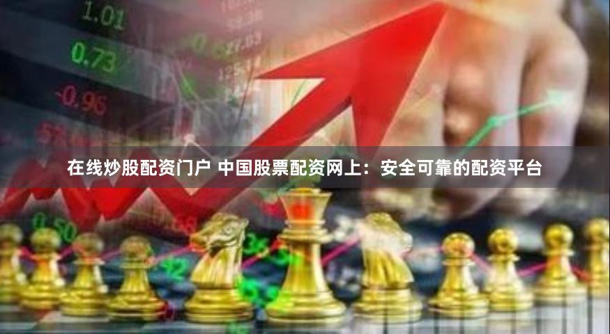 在线炒股配资门户 中国股票配资网上：安全可靠的配资平台